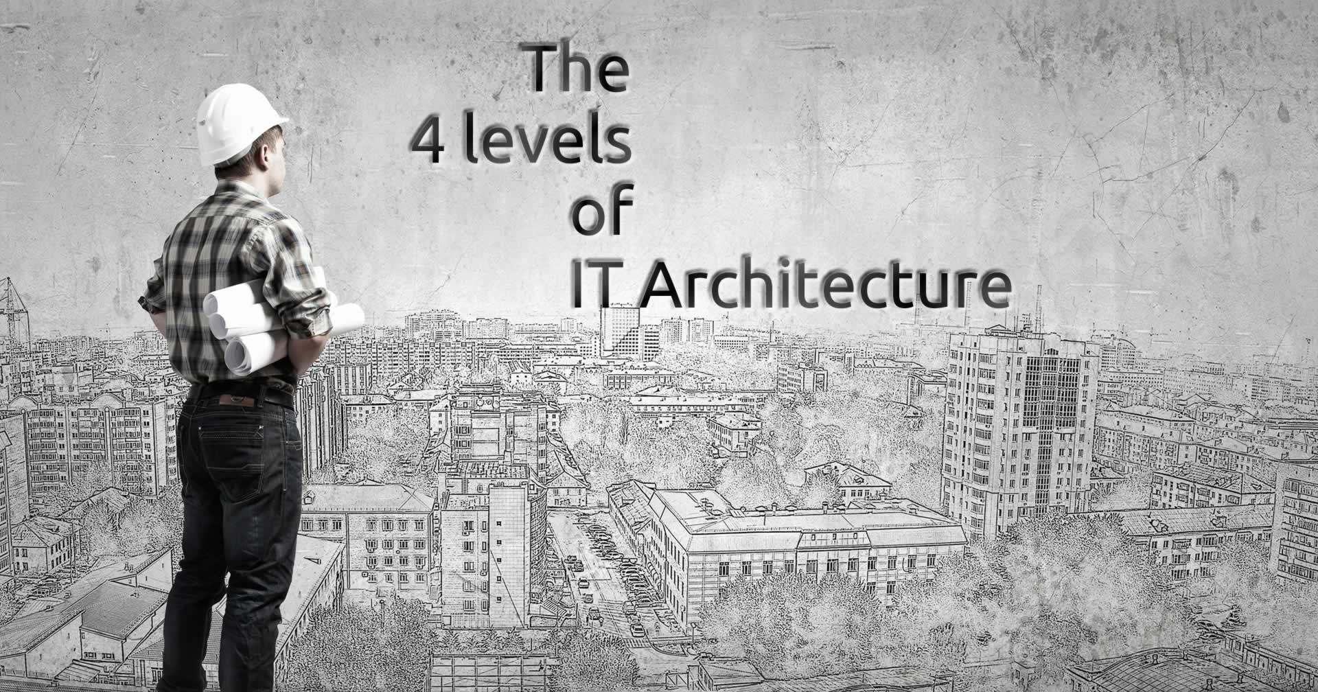 The 4 levels of IT Architecture